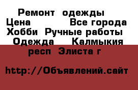 Ремонт  одежды  › Цена ­ 3 000 - Все города Хобби. Ручные работы » Одежда   . Калмыкия респ.,Элиста г.